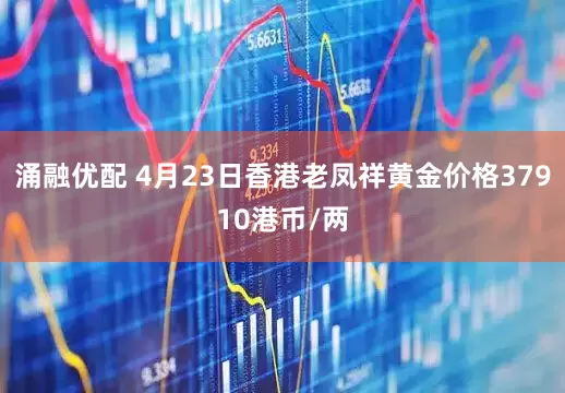涌融优配 4月23日香港老凤祥黄金价格37910港币/两