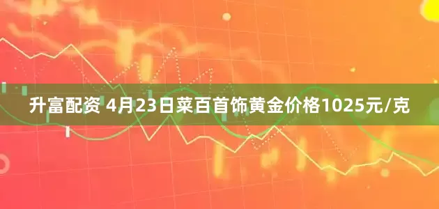 升富配资 4月23日菜百首饰黄金价格1025元/克
