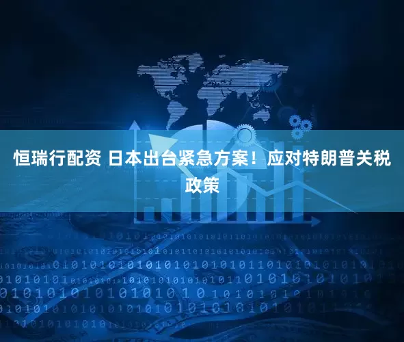 恒瑞行配资 日本出台紧急方案！应对特朗普关税政策