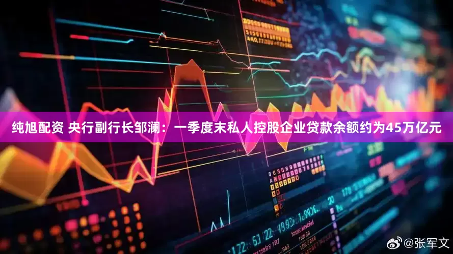 纯旭配资 央行副行长邹澜：一季度末私人控股企业贷款余额约为45万亿元