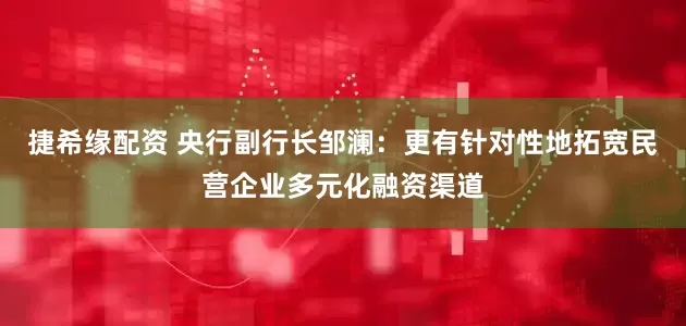 捷希缘配资 央行副行长邹澜：更有针对性地拓宽民营企业多元化融资渠道