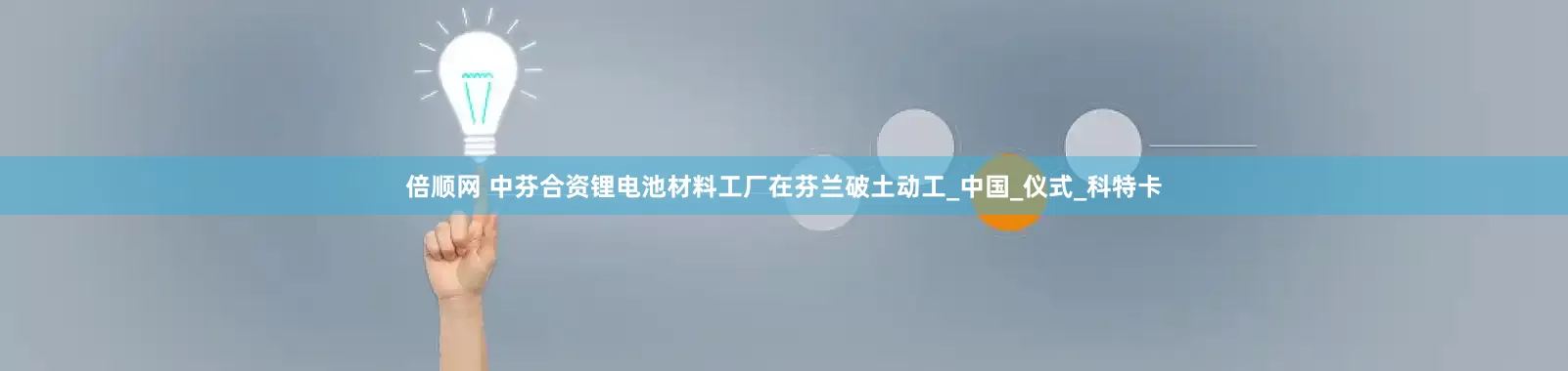 倍顺网 中芬合资锂电池材料工厂在芬兰破土动工_中国_仪式_科特卡
