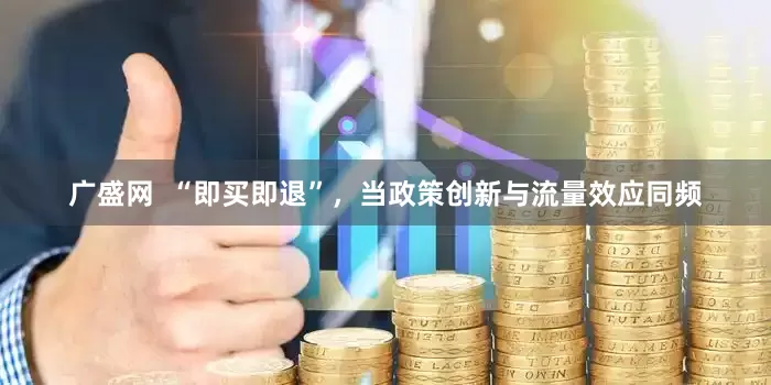 广盛网  “即买即退”，当政策创新与流量效应同频