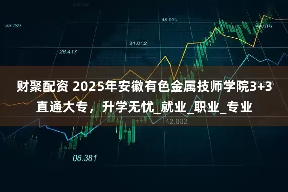 财聚配资 2025年安徽有色金属技师学院3+3直通大专，升学无忧_就业_职业_专业
