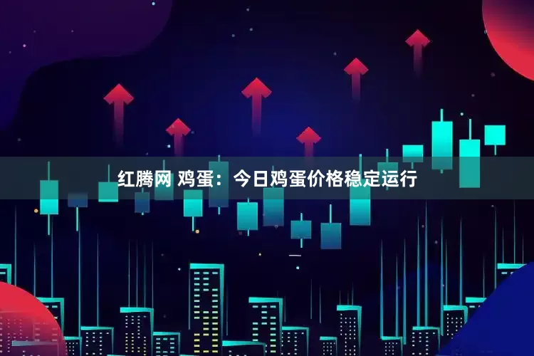 红腾网 鸡蛋：今日鸡蛋价格稳定运行