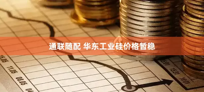 通联随配 华东工业硅价格暂稳