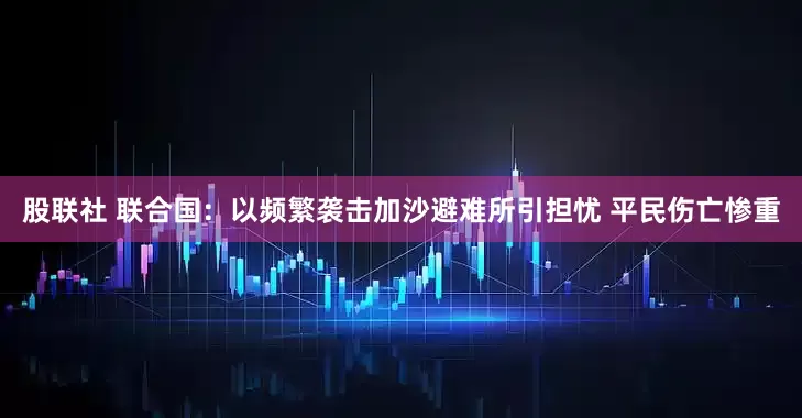 股联社 联合国：以频繁袭击加沙避难所引担忧 平民伤亡惨重