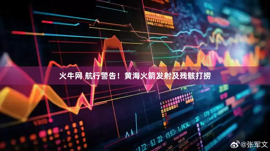 火牛网 航行警告！黄海火箭发射及残骸打捞