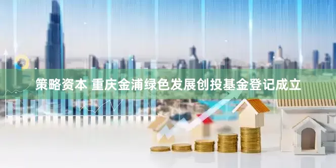 策略资本 重庆金浦绿色发展创投基金登记成立