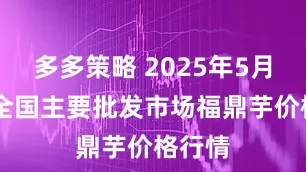 多多策略 2025年5月29日全国主要批发市场福鼎芋价格行情