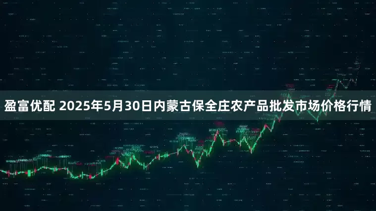 盈富优配 2025年5月30日内蒙古保全庄农产品批发市场价格行情