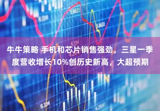 牛牛策略 手机和芯片销售强劲，三星一季度营收增长10%创历史新高，大超预期