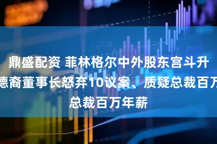 鼎盛配资 菲林格尔中外股东宫斗升级：德裔董事长怒弃10议案、质疑总裁百万年薪