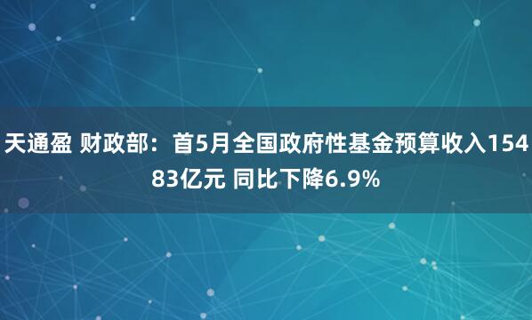 天通盈 财政部：首5月全国政府性基金预算收入15483亿元 同比下降6.9%