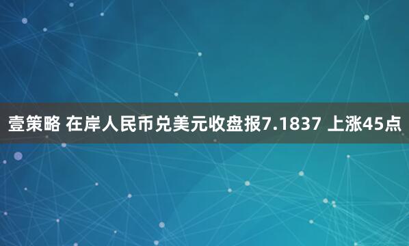 壹策略 在岸人民币兑美元收盘报7.1837 上涨45点