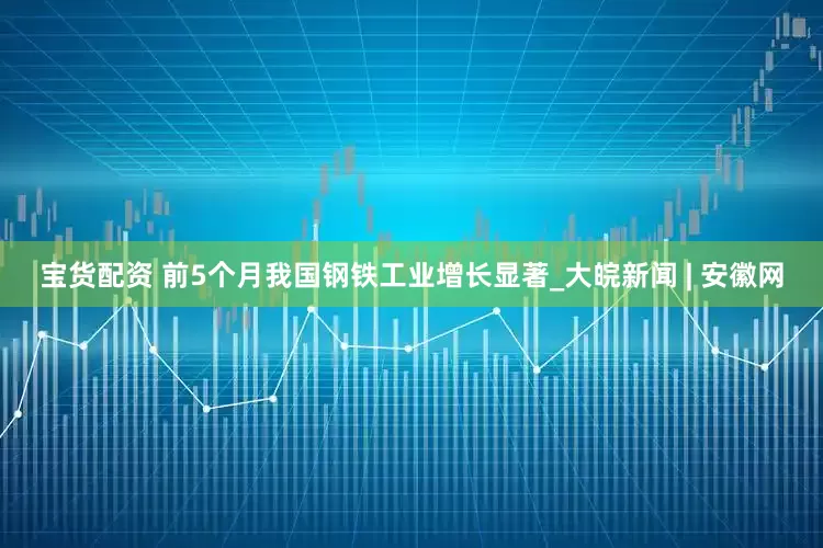 宝货配资 前5个月我国钢铁工业增长显著_大皖新闻 | 安徽网