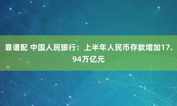 靠谱配 中国人民银行：上半年人民币存款增加17.94万亿元