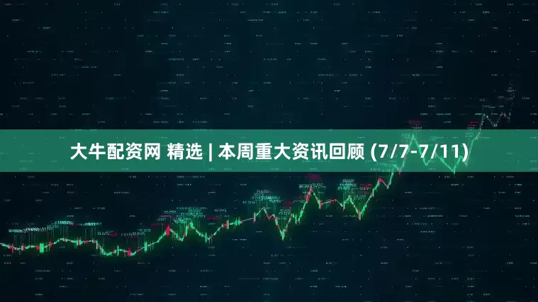 大牛配资网 精选 | 本周重大资讯回顾 (7/7-7/11)