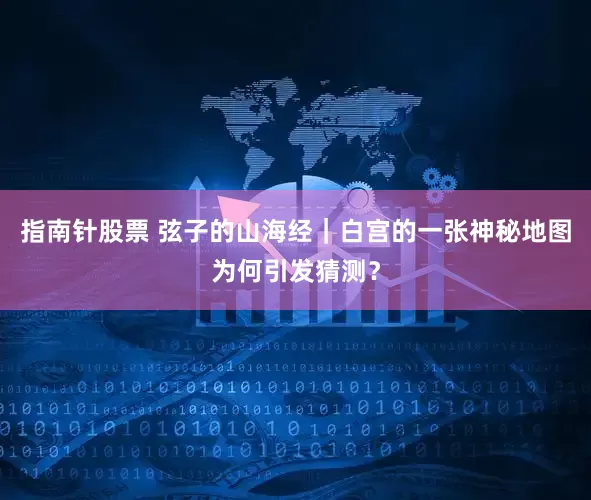 指南针股票 弦子的山海经｜白宫的一张神秘地图为何引发猜测？