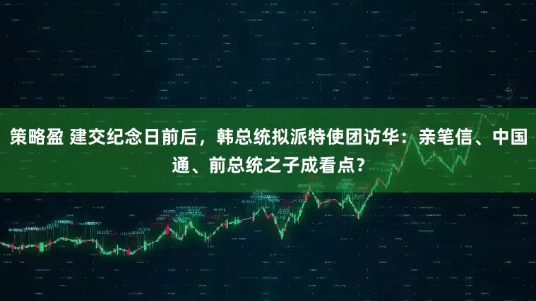 策略盈 建交纪念日前后，韩总统拟派特使团访华：亲笔信、中国通、前总统之子成看点？