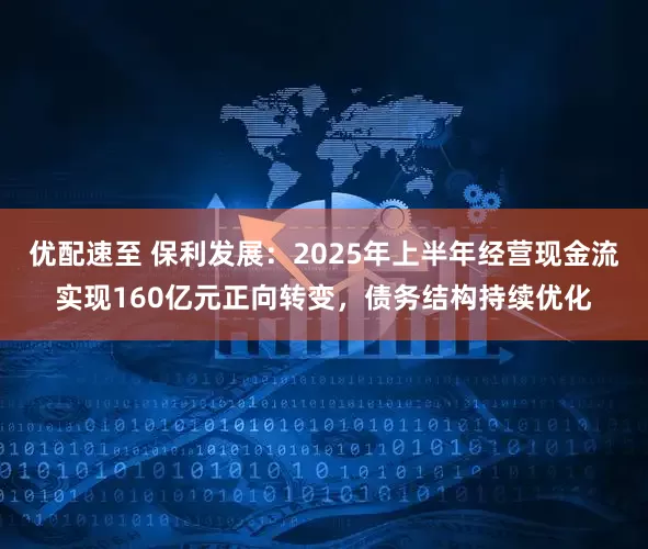 优配速至 保利发展：2025年上半年经营现金流实现160亿元正向转变，债务结构持续优化