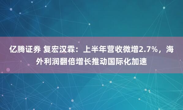 亿腾证券 复宏汉霖：上半年营收微增2.7%，海外利润翻倍增长推动国际化加速