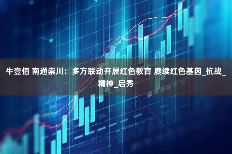 牛壹佰 南通崇川：多方联动开展红色教育 赓续红色基因_抗战_精神_启秀