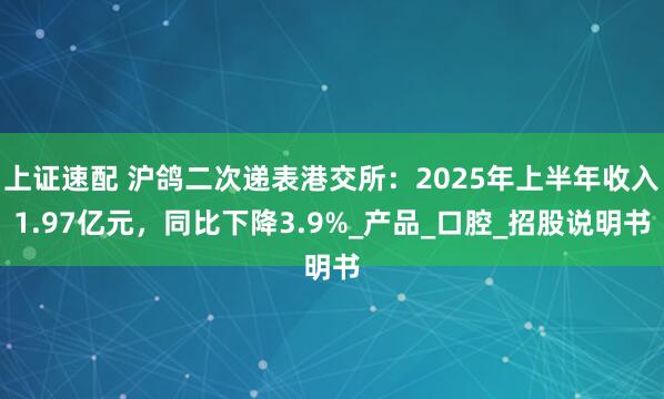 上证速配 沪鸽二次递表港交所：2025年上半年收入1.97亿元，同比下降3.9%_产品_口腔_招股说明书