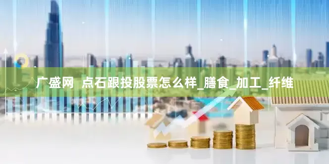广盛网  点石跟投股票怎么样_膳食_加工_纤维