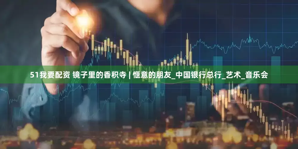 51我要配资 镜子里的香积寺 | 惬意的朋友_中国银行总行_艺术_音乐会