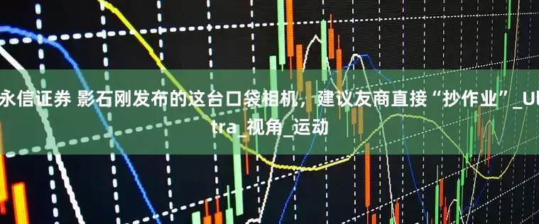 永信证券 影石刚发布的这台口袋相机，建议友商直接“抄作业”_Ultra_视角_运动