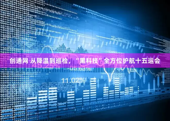 创通网 从降温到巡检，“黑科技”全方位护航十五运会