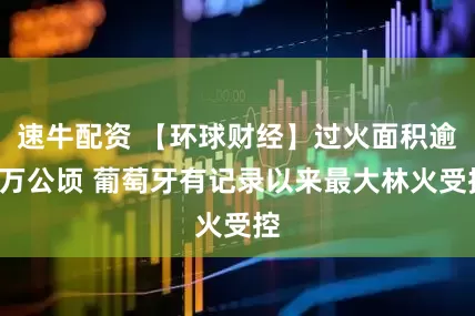 速牛配资 【环球财经】过火面积逾6万公顷 葡萄牙有记录以来最大林火受控