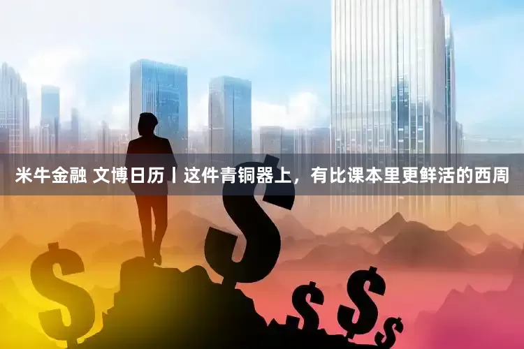 米牛金融 文博日历丨这件青铜器上，有比课本里更鲜活的西周