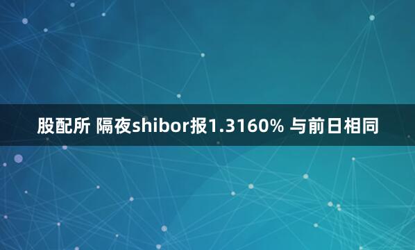 股配所 隔夜shibor报1.3160% 与前日相同