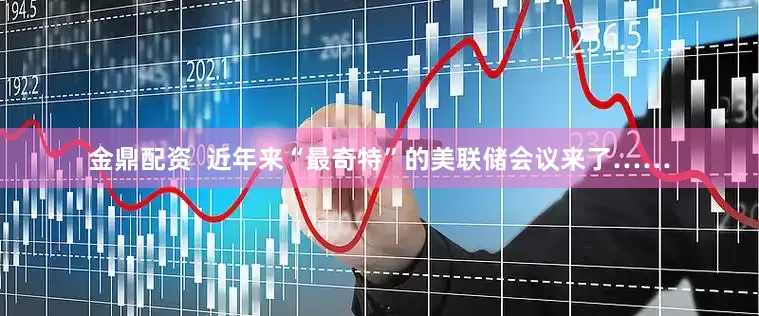 金鼎配资  近年来“最奇特”的美联储会议来了……