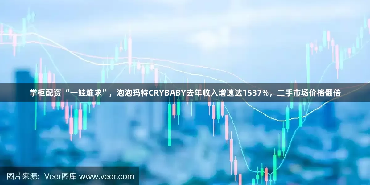 掌柜配资 “一娃难求”，泡泡玛特CRYBABY去年收入增速达1537%，二手市场价格翻倍