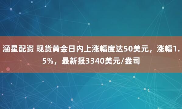 涵星配资 现货黄金日内上涨幅度达50美元，涨幅1.5%，最新报3340美元/盎司