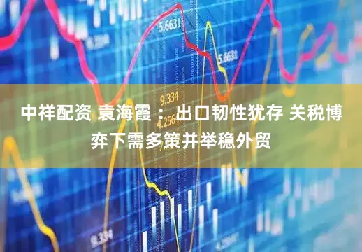 中祥配资 袁海霞 ：出口韧性犹存 关税博弈下需多策并举稳外贸