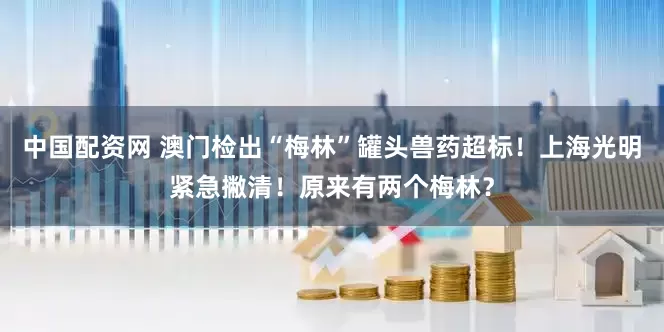 中国配资网 澳门检出“梅林”罐头兽药超标！上海光明紧急撇清！原来有两个梅林？