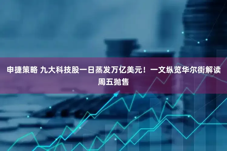申捷策略 九大科技股一日蒸发万亿美元！一文纵览华尔街解读周五抛售