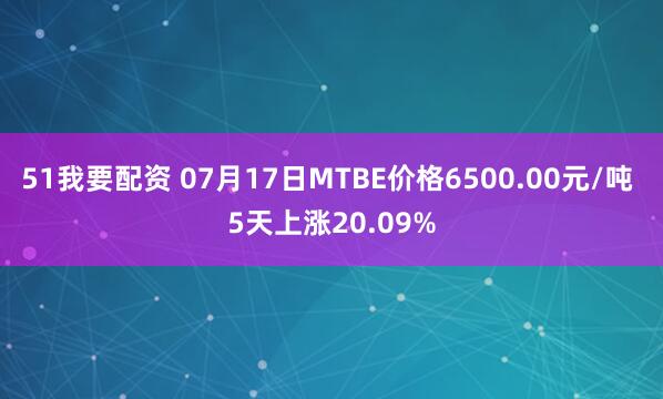 51我要配资 07月17日MTBE价格6500.00元/吨 5天上涨20.09%