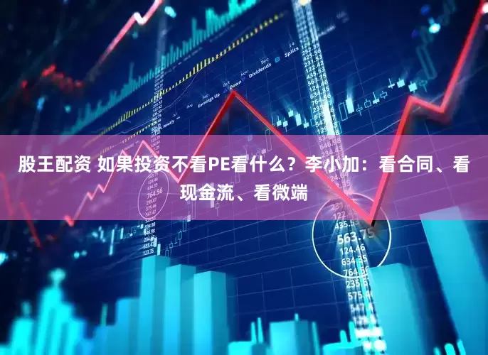股王配资 如果投资不看PE看什么？李小加：看合同、看现金流、看微端