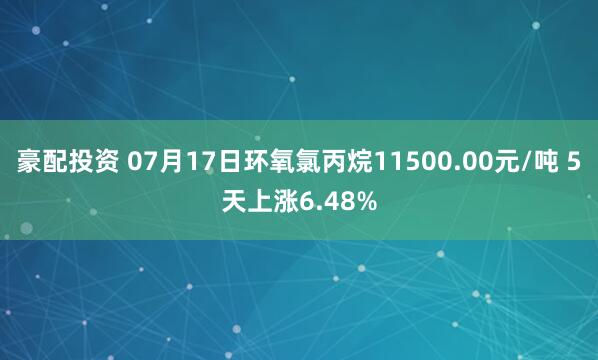 豪配投资 07月17日环氧氯丙烷11500.00元/吨 5天上涨6.48%