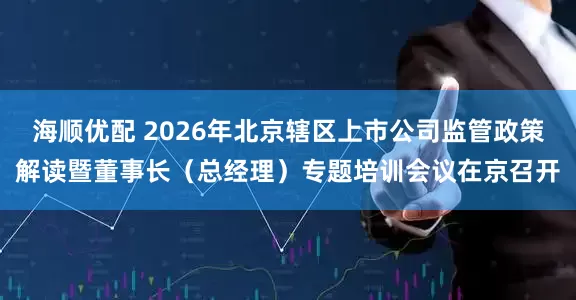 海顺优配 2026年北京辖区上市公司监管政策解读暨董事长（总经理）专题培训会议在京召开