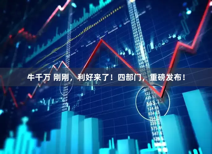 牛千万 刚刚，利好来了！四部门，重磅发布！