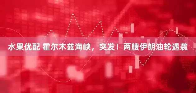 水果优配 霍尔木兹海峡，突发！两艘伊朗油轮遇袭